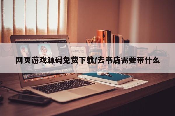 网页游戏源码免费下载/去书店需要带什么