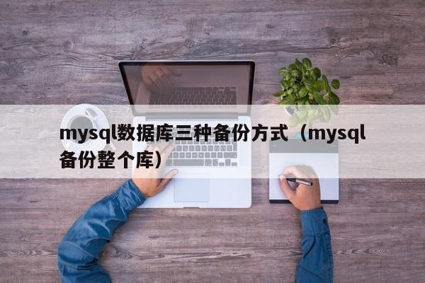 mysql数据库三种备份方式(mysql备份整个库)