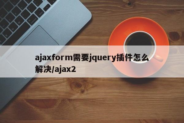 ajaxform需要jquery插件怎么解决/ajax2