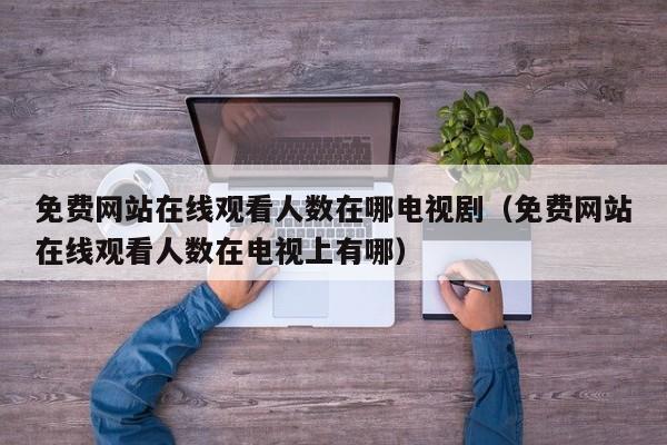 免费网站在线观看人数在哪电视剧(免费网站在线观看人数在电视上有哪)