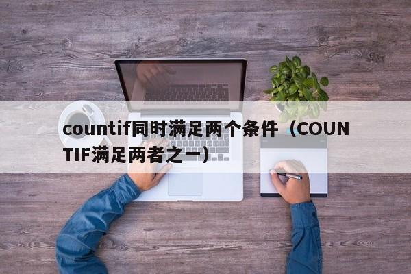countif同时满足两个条件(COUNTIF满足两者之一)