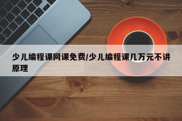 少儿编程课网课免费/少儿编程课几万元不讲原理