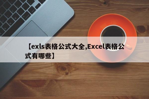 【exls表格公式大全,Excel表格公式有哪些】
