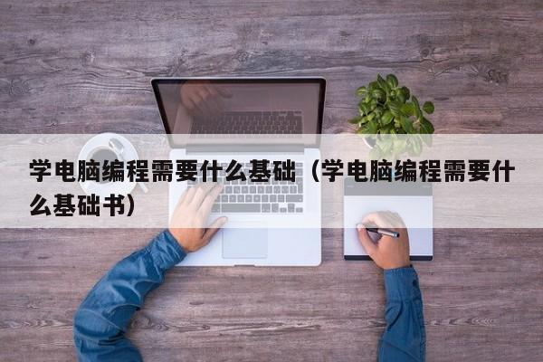 学电脑编程需要什么基础(学电脑编程需要什么基础书)