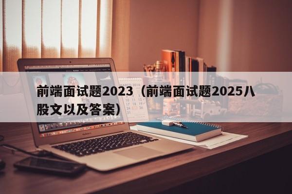 前端面试题2023(前端面试题2025八股文以及答案)