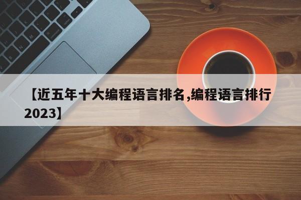 【近五年十大编程语言排名,编程语言排行 2023】