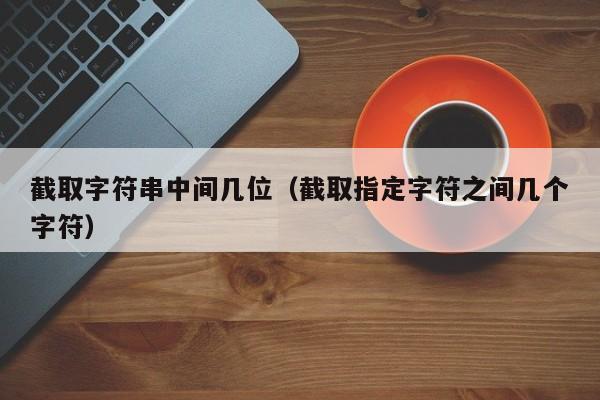 截取字符串中间几位(截取指定字符之间几个字符)