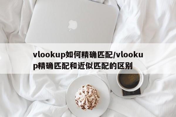vlookup如何精确匹配/vlookup精确匹配和近似匹配的区别