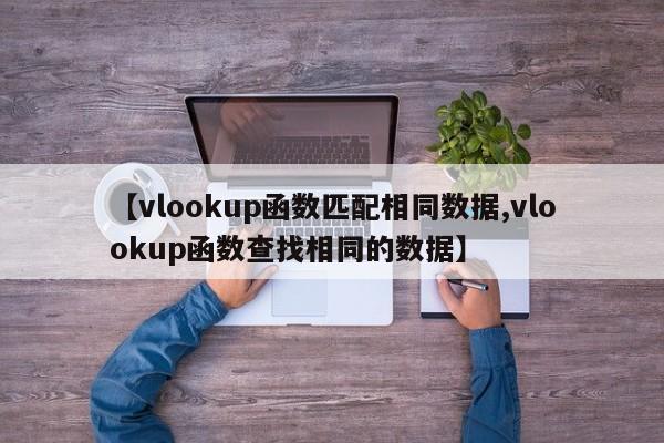 【vlookup函数匹配相同数据,vlookup函数查找相同的数据】