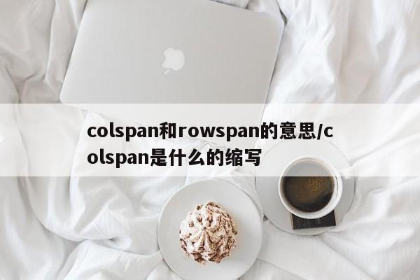 colspan和rowspan的意思/colspan是什么的缩写
