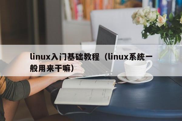 linux入门基础教程(linux系统一般用来干嘛)