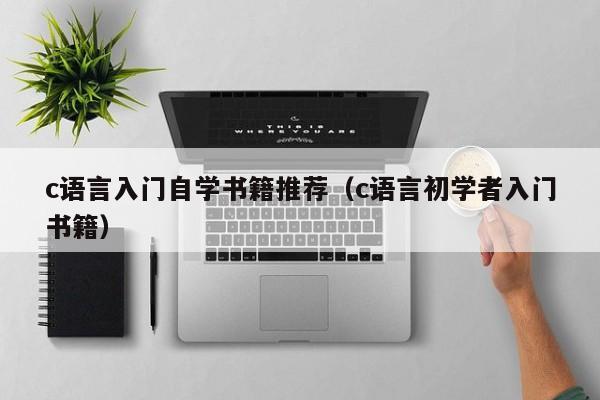 c语言入门自学书籍推荐(c语言初学者入门书籍)