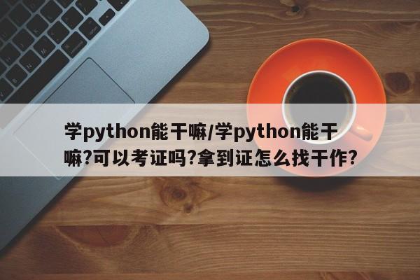 学python能干嘛/学python能干嘛?可以考证吗?拿到证怎么找干作?