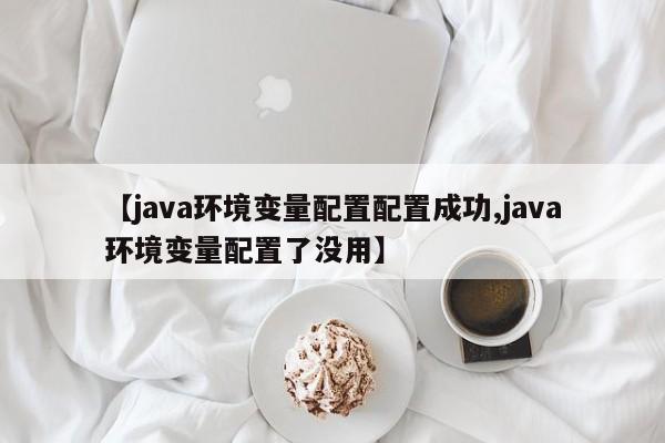 【java环境变量配置配置成功,java环境变量配置了没用】