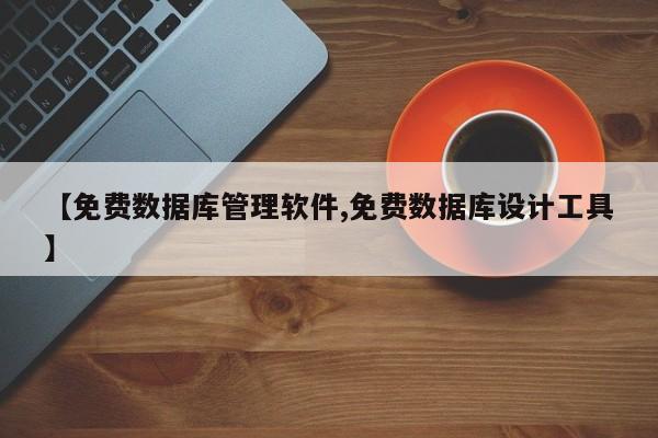【免费数据库管理软件,免费数据库设计工具】