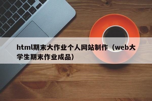 html期末大作业个人网站制作(web大学生期末作业成品)