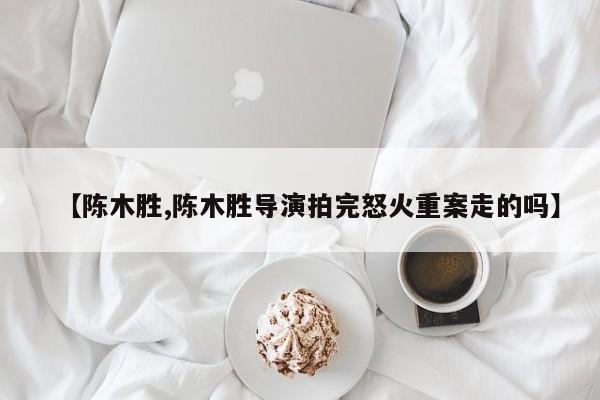 【陈木胜,陈木胜导演拍完怒火重案走的吗】
