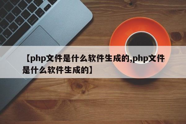 【php文件是什么软件生成的,php文件是什么软件生成的】