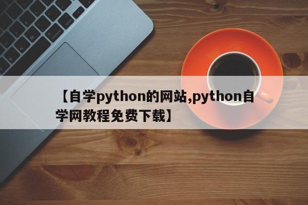 【自学python的网站,python自学网教程免费下载】