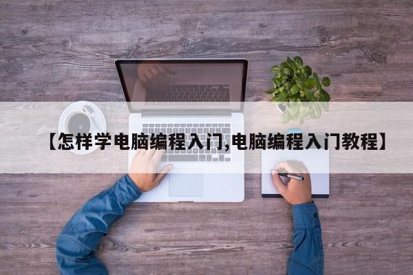 【怎样学电脑编程入门,电脑编程入门教程】