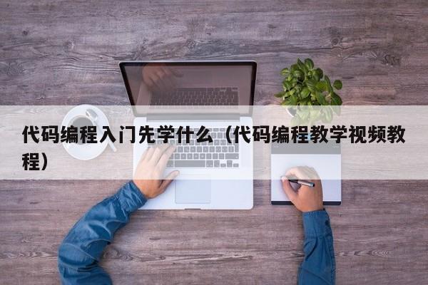 代码编程入门先学什么(代码编程教学视频教程)
