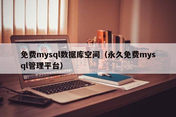 免费mysql数据库空间(永久免费mysql管理平台)