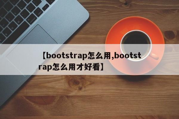 【bootstrap怎么用,bootstrap怎么用才好看】