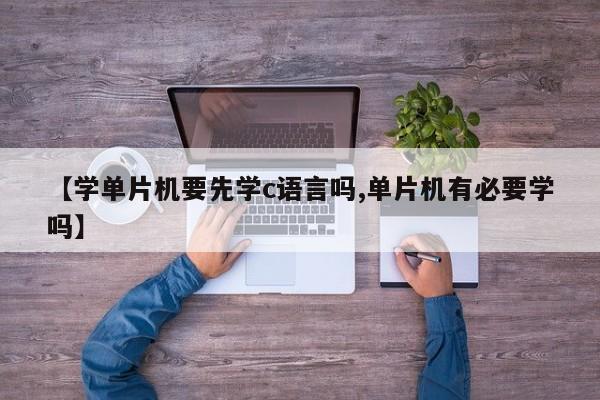【学单片机要先学c语言吗,单片机有必要学吗】