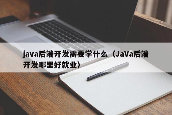 java后端开发需要学什么(JaVa后端开发哪里好就业)