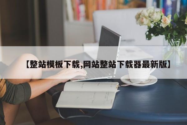 【整站模板下载,网站整站下载器最新版】