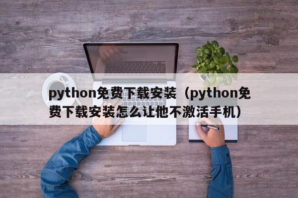 python免费下载安装(python免费下载安装怎么让他不激活手机)