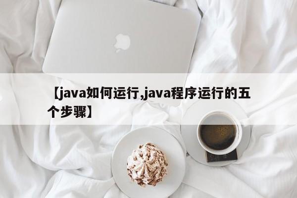 【java如何运行,java程序运行的五个步骤】