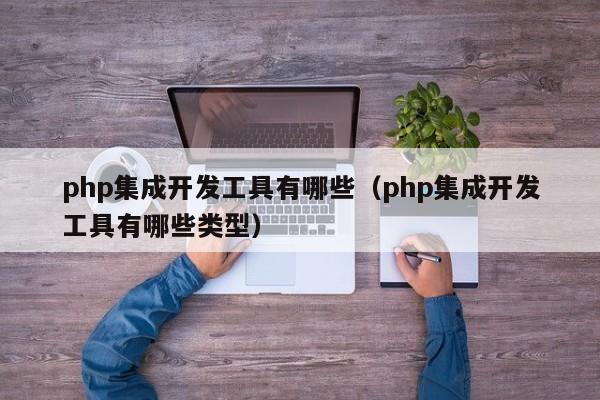 php集成开发工具有哪些(php集成开发工具有哪些类型)