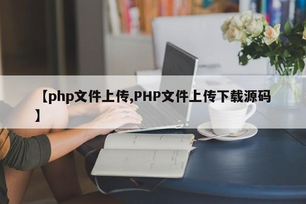 【php文件上传,PHP文件上传下载源码】