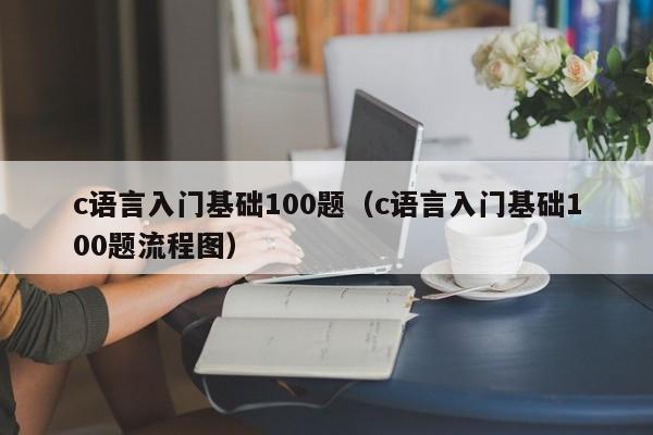 c语言入门基础100题(c语言入门基础100题流程图)