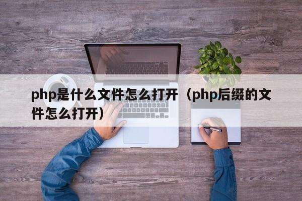 php是什么文件怎么打开(php后缀的文件怎么打开)