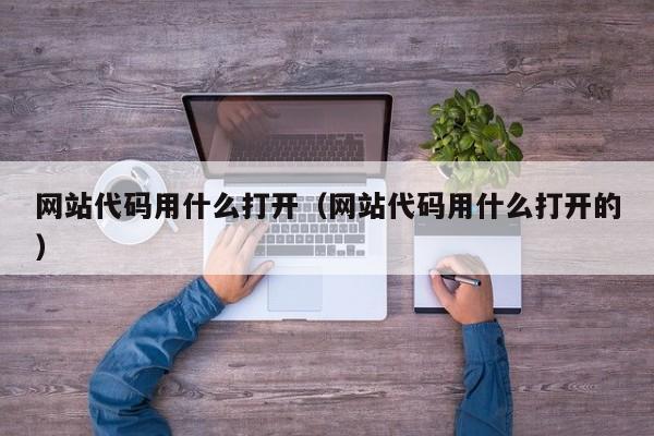 网站代码用什么打开(网站代码用什么打开的)