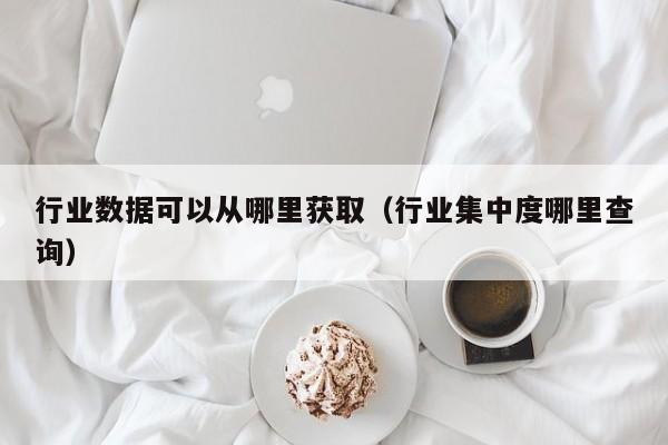 行业数据可以从哪里获取(行业集中度哪里查询)