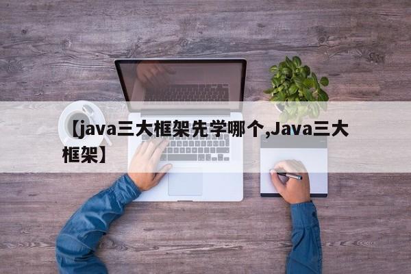 【java三大框架先学哪个,Java三大框架】
