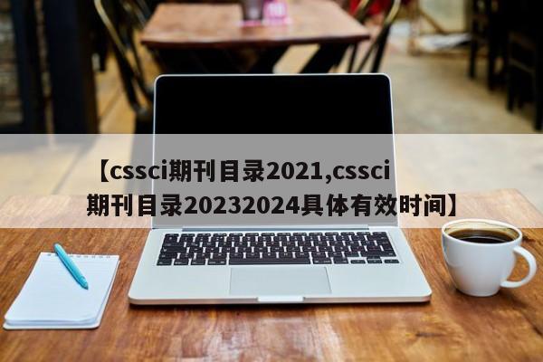 【cssci期刊目录2021,cssci期刊目录20232024具体有效时间】
