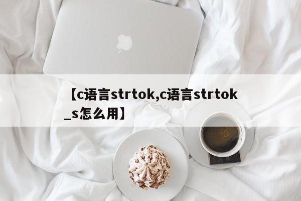 【c语言strtok,c语言strtok_s怎么用】