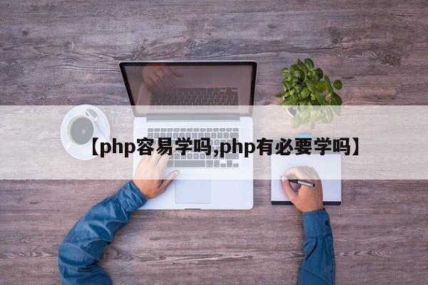 【php容易学吗,php有必要学吗】