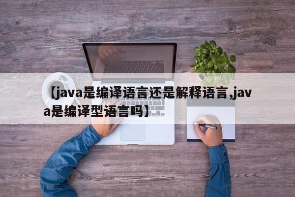 【java是编译语言还是解释语言,java是编译型语言吗】