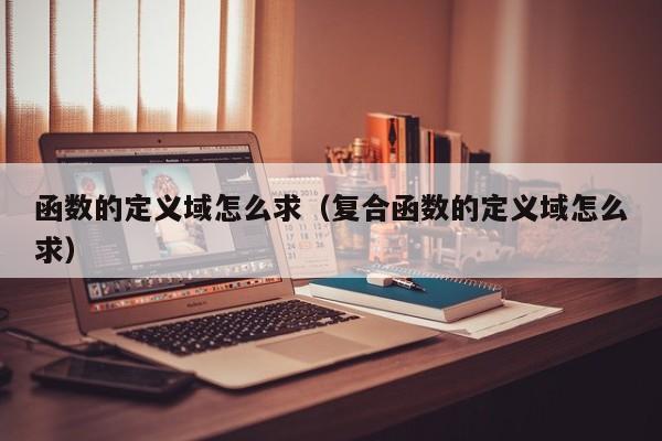 函数的定义域怎么求(复合函数的定义域怎么求)