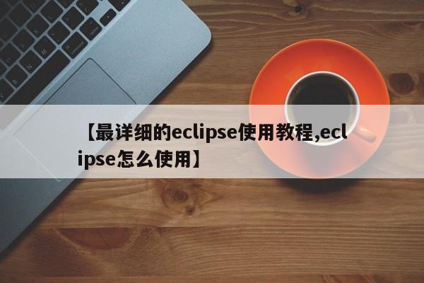 【最详细的eclipse使用教程,eclipse怎么使用】