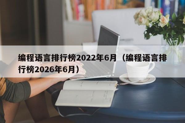 编程语言排行榜2022年6月(编程语言排行榜2026年6月)