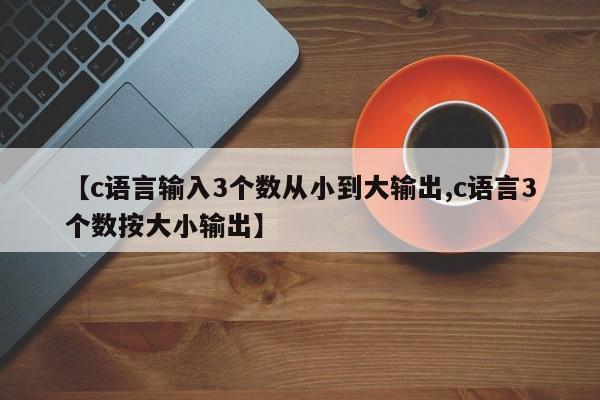 【c语言输入3个数从小到大输出,c语言3个数按大小输出】