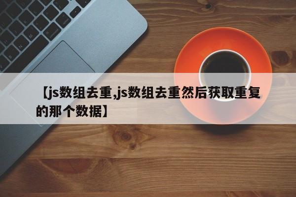 【js数组去重,js数组去重然后获取重复的那个数据】