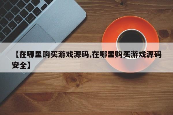 【在哪里购买游戏源码,在哪里购买游戏源码安全】