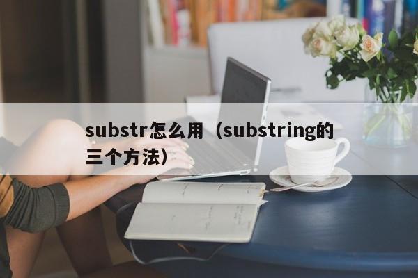 substr怎么用(substring的三个方法)